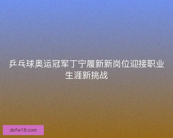 乒乓球奥运冠军丁宁履新新岗位迎接职业生涯新挑战
