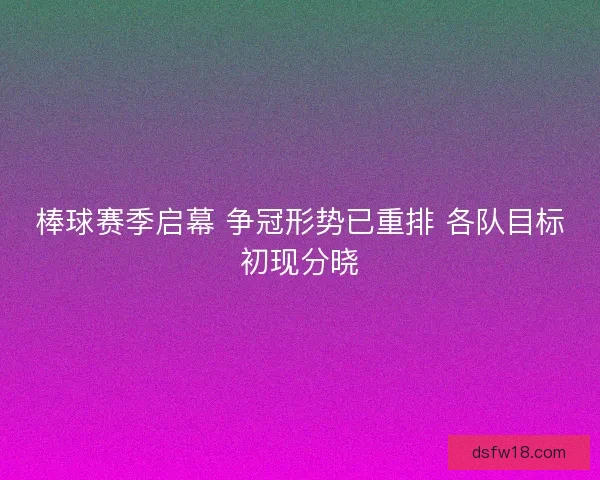 棒球赛季启幕 争冠形势已重排 各队目标初现分晓