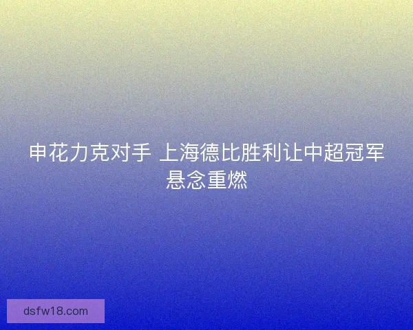 申花力克对手 上海德比胜利让中超冠军悬念重燃