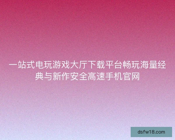 一站式电玩游戏大厅下载平台畅玩海量经典与新作安全高速手机官网