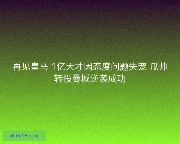 再见皇马 1亿天才因态度问题失宠 瓜帅转投曼城逆袭成功