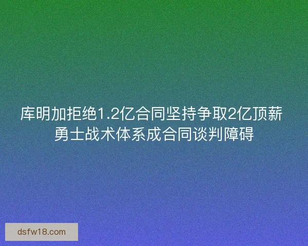 库明加拒绝1.2亿合同坚持争取2亿顶薪 勇士战术体系成合同谈判障碍