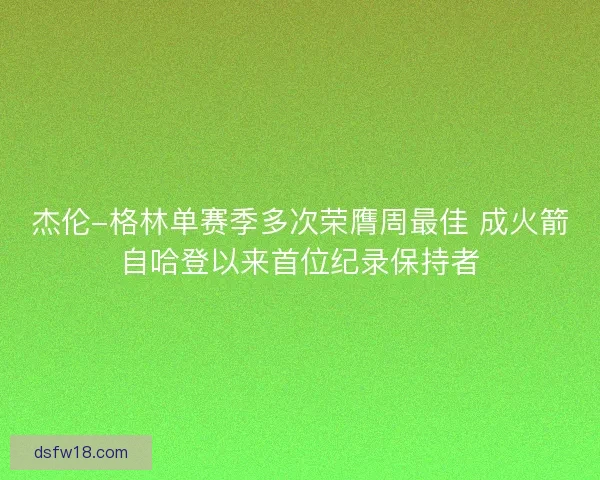 杰伦-格林单赛季多次荣膺周最佳 成火箭自哈登以来首位纪录保持者