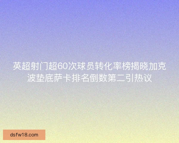 英超射门超60次球员转化率榜揭晓加克波垫底萨卡排名倒数第二引热议