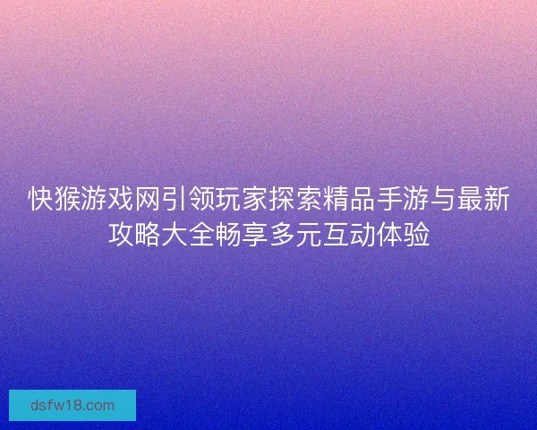 快猴游戏网引领玩家探索精品手游与最新攻略大全畅享多元互动体验