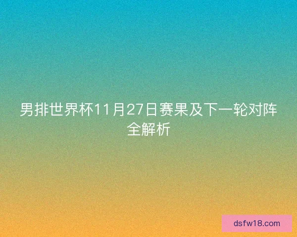 男排世界杯11月27日赛果及下一轮对阵全解析