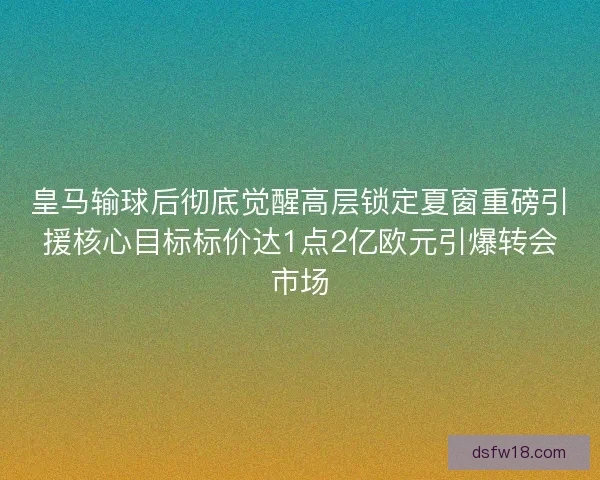皇马输球后彻底觉醒高层锁定夏窗重磅引援核心目标标价达1点2亿欧元引爆转会市场