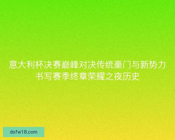 意大利杯决赛巅峰对决传统豪门与新势力书写赛季终章荣耀之夜历史