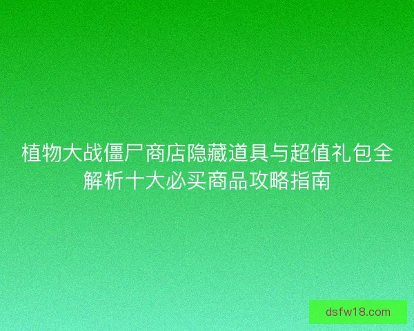植物大战僵尸商店隐藏道具与超值礼包全解析十大必买商品攻略指南