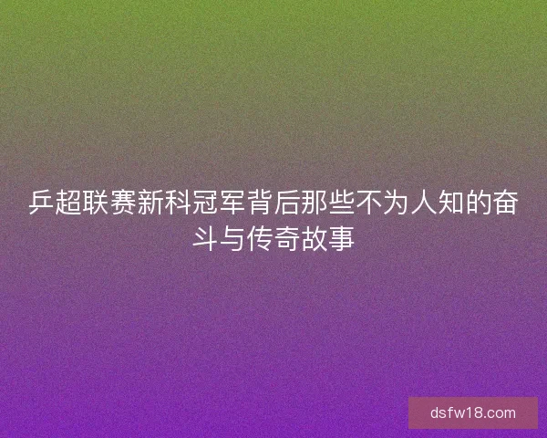 乒超联赛新科冠军背后那些不为人知的奋斗与传奇故事