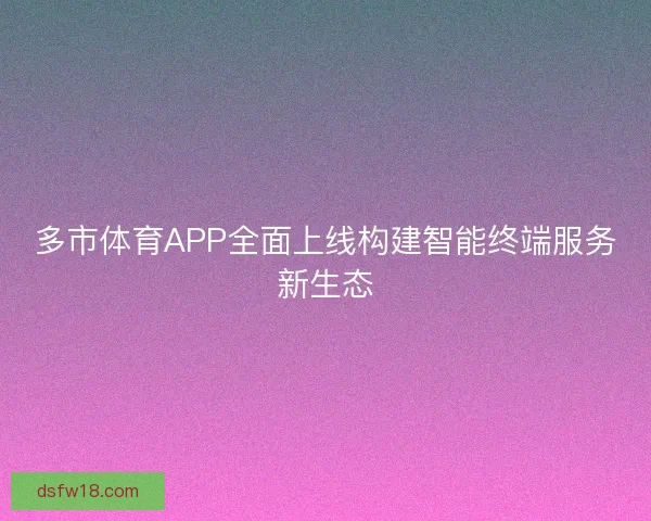 多市体育APP全面上线构建智能终端服务新生态