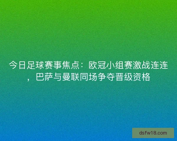 今日足球赛事焦点：欧冠小组赛激战连连，巴萨与曼联同场争夺晋级资格