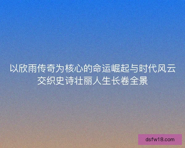 以欣雨传奇为核心的命运崛起与时代风云交织史诗壮丽人生长卷全景