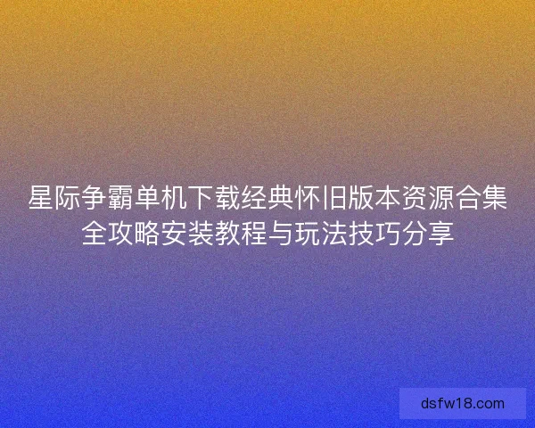 星际争霸单机下载经典怀旧版本资源合集全攻略安装教程与玩法技巧分享