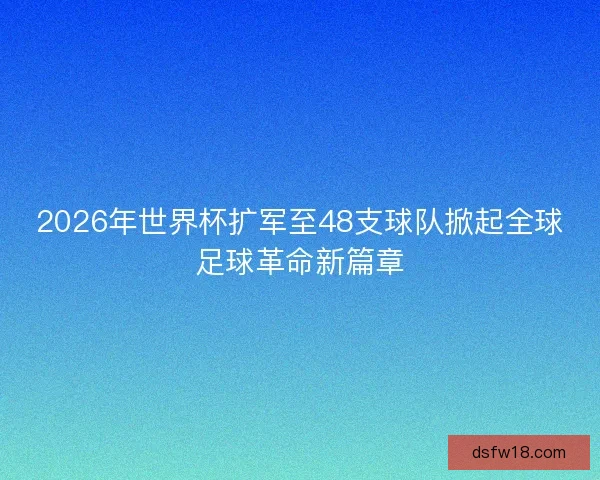 2026年世界杯扩军至48支球队掀起全球足球革命新篇章