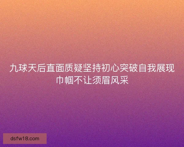 九球天后直面质疑坚持初心突破自我展现巾帼不让须眉风采