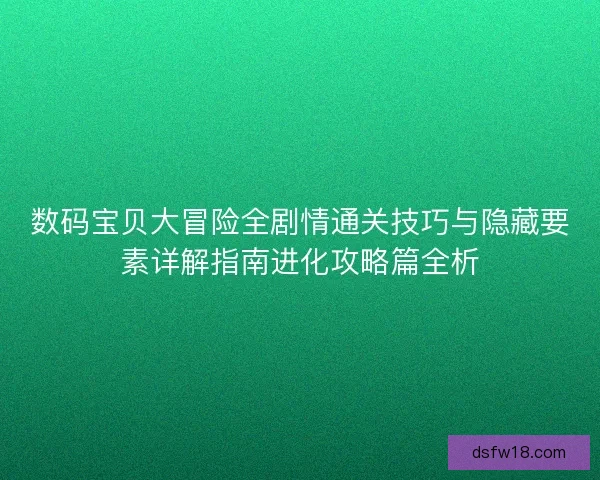 数码宝贝大冒险全剧情通关技巧与隐藏要素详解指南进化攻略篇全析