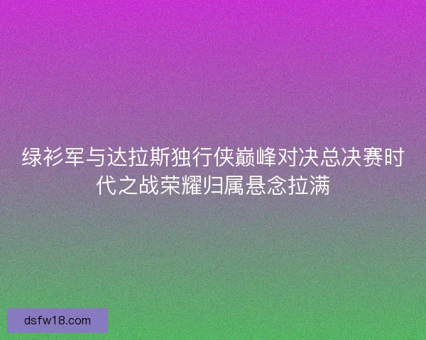 绿衫军与达拉斯独行侠巅峰对决总决赛时代之战荣耀归属悬念拉满
